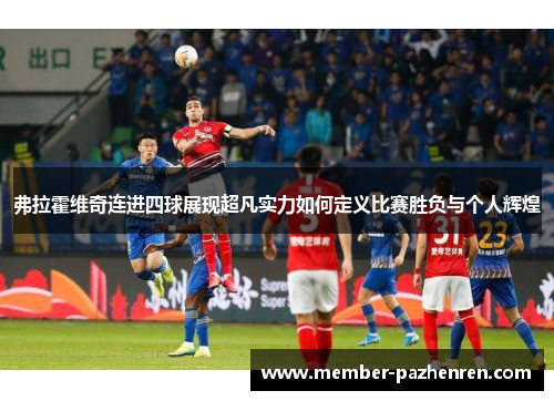 弗拉霍维奇连进四球展现超凡实力如何定义比赛胜负与个人辉煌
