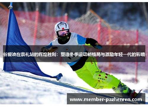 谷爱凌在崇礼站的辉煌胜利：塑造冬季运动新格局与激励年轻一代的影响