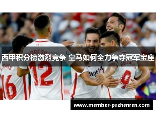 西甲积分榜激烈竞争 皇马如何全力争夺冠军宝座