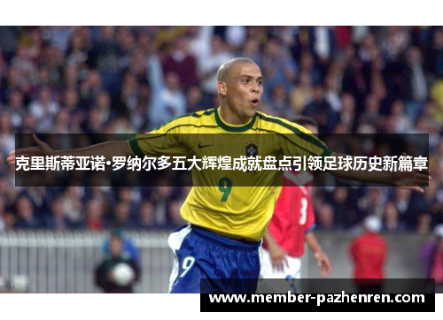克里斯蒂亚诺·罗纳尔多五大辉煌成就盘点引领足球历史新篇章
