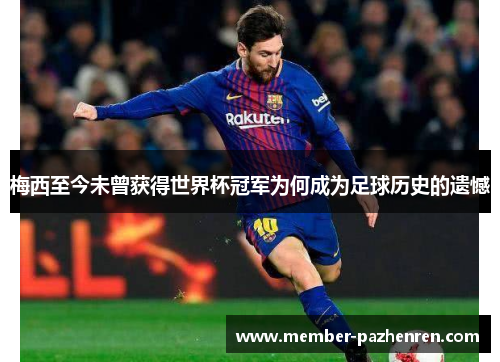 梅西至今未曾获得世界杯冠军为何成为足球历史的遗憾