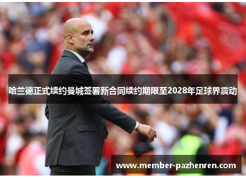 哈兰德正式续约曼城签署新合同续约期限至2028年足球界震动
