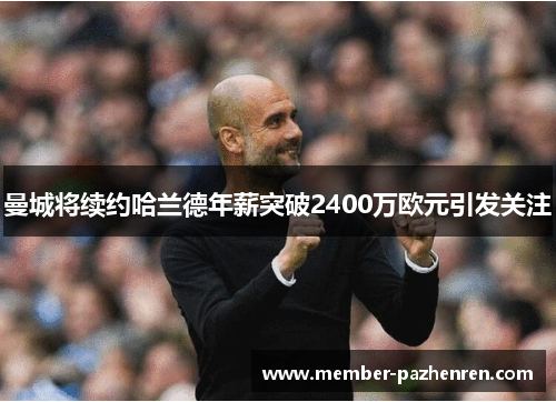 曼城将续约哈兰德年薪突破2400万欧元引发关注