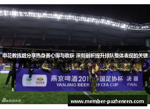 申花教练组分享热身赛心得与收获 深刻剖析提升球队整体表现的关键