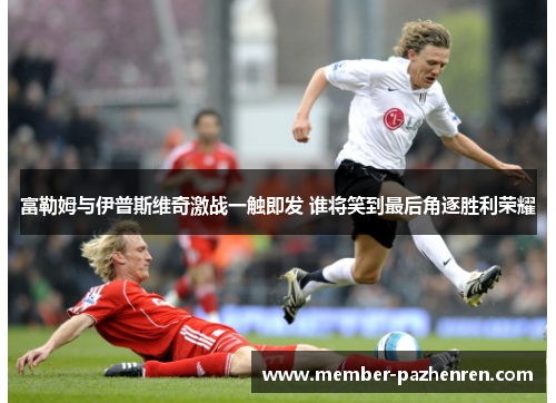 富勒姆与伊普斯维奇激战一触即发 谁将笑到最后角逐胜利荣耀