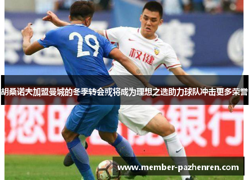 胡桑诺夫加盟曼城的冬季转会或将成为理想之选助力球队冲击更多荣誉