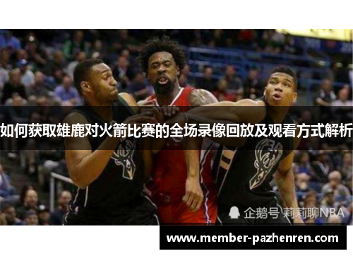 如何获取雄鹿对火箭比赛的全场录像回放及观看方式解析