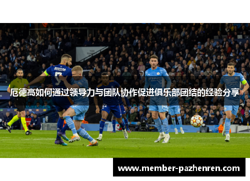 厄德高如何通过领导力与团队协作促进俱乐部团结的经验分享
