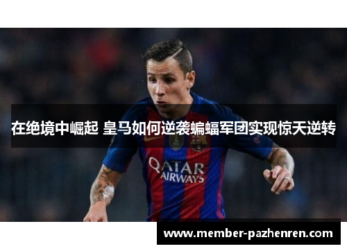 在绝境中崛起 皇马如何逆袭蝙蝠军团实现惊天逆转