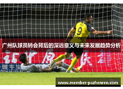 广州队球员转会背后的深远意义与未来发展趋势分析
