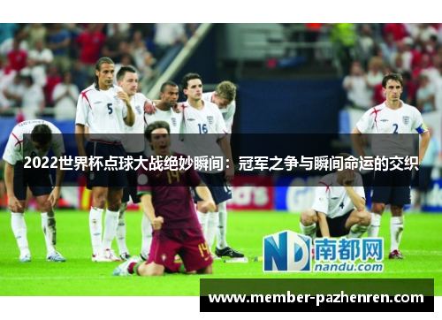 2022世界杯点球大战绝妙瞬间：冠军之争与瞬间命运的交织