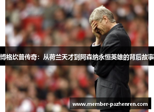 博格坎普传奇：从荷兰天才到阿森纳永恒英雄的背后故事