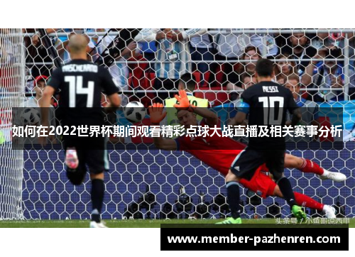 如何在2022世界杯期间观看精彩点球大战直播及相关赛事分析