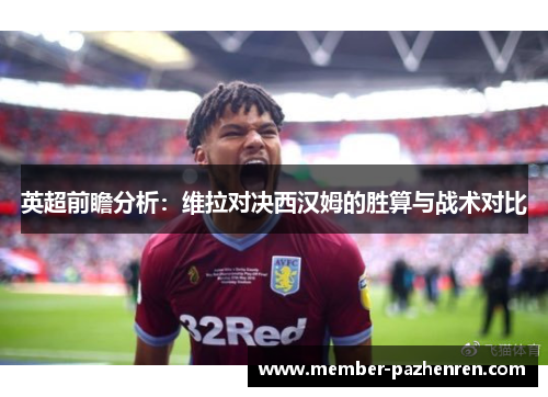 英超前瞻分析：维拉对决西汉姆的胜算与战术对比