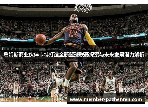 詹姆斯商业伙伴卡特打造全新篮球联赛探索与未来发展潜力解析