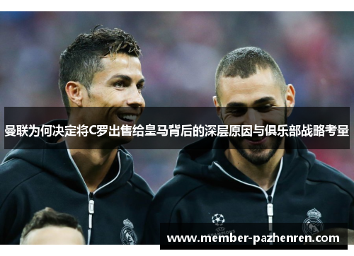 曼联为何决定将C罗出售给皇马背后的深层原因与俱乐部战略考量