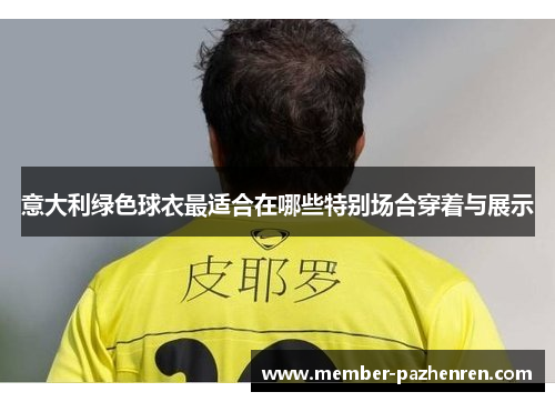 意大利绿色球衣最适合在哪些特别场合穿着与展示