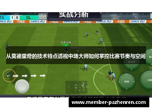 从莫德里奇的技术特点透视中场大师如何掌控比赛节奏与空间