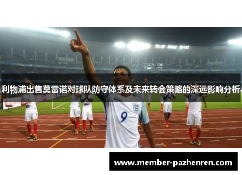 利物浦出售莫雷诺对球队防守体系及未来转会策略的深远影响分析