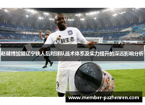 赵健博加盟辽宁铁人后对球队战术体系及实力提升的深远影响分析