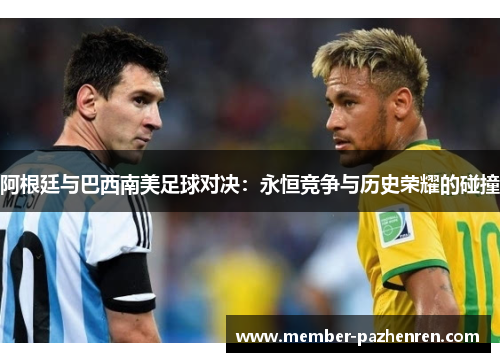 阿根廷与巴西南美足球对决:永恒竞争与历史荣耀的碰撞 阿根廷与巴西南美足球对决:永恒竞争与历史荣耀的碰撞