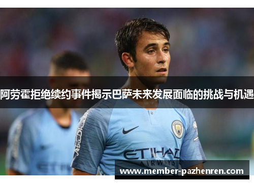 阿劳霍拒绝续约事件揭示巴萨未来发展面临的挑战与机遇 阿劳霍拒绝续约事件揭示巴萨未来发展面临的挑战与机遇