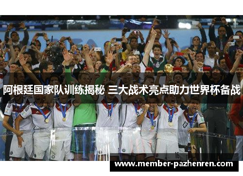 阿根廷国家队训练揭秘 三大战术亮点助力世界杯备战 阿根廷国家队训练揭秘 三大战术亮点助力世界杯备战