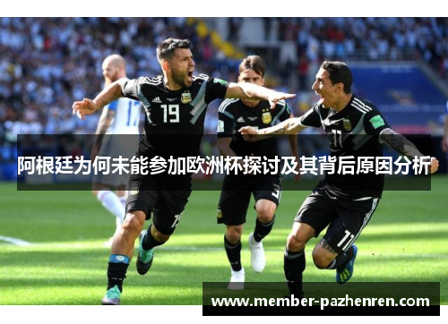 阿根廷为何未能参加欧洲杯探讨及其背后原因分析 阿根廷为何未能参加欧洲杯探讨及其背后原因分析