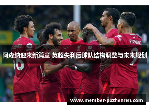 阿森纳迎来新篇章 英超失利后球队结构调整与未来规划 阿森纳迎来新篇章 英超失利后球队结构调整与未来规划