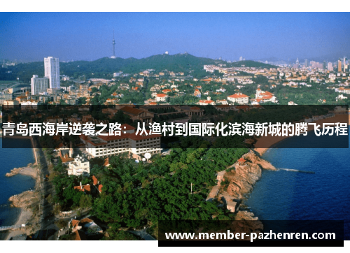 青岛西海岸逆袭之路:从渔村到国际化滨海新城的腾飞历程 青岛西海岸逆袭之路:从渔村到国际化滨海新城的腾飞历程
