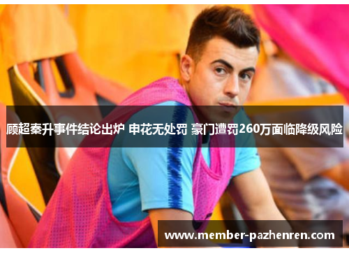顾超秦升事件结论出炉 申花无处罚 豪门遭罚260万面临降级风险 顾超秦升事件结论出炉 申花无处罚 豪门遭罚260万面临降级风险
