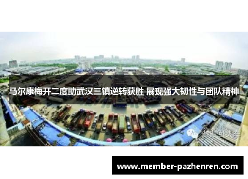 马尔康梅开二度助武汉三镇逆转获胜 展现强大韧性与团队精神 马尔康梅开二度助武汉三镇逆转获胜 展现强大韧性与团队精神