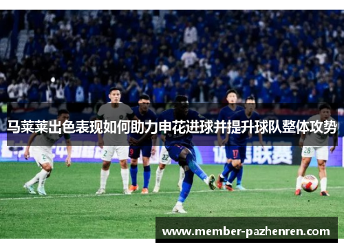 马莱莱出色表现如何助力申花进球并提升球队整体攻势 马莱莱出色表现如何助力申花进球并提升球队整体攻势