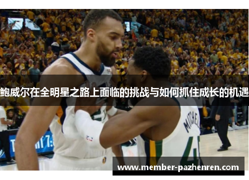 鲍威尔在全明星之路上面临的挑战与如何抓住成长的机遇 鲍威尔在全明星之路上面临的挑战与如何抓住成长的机遇