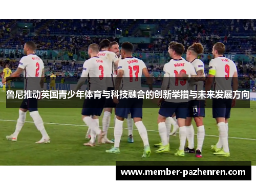 鲁尼推动英国青少年体育与科技融合的创新举措与未来发展方向 鲁尼推动英国青少年体育与科技融合的创新举措与未来发展方向