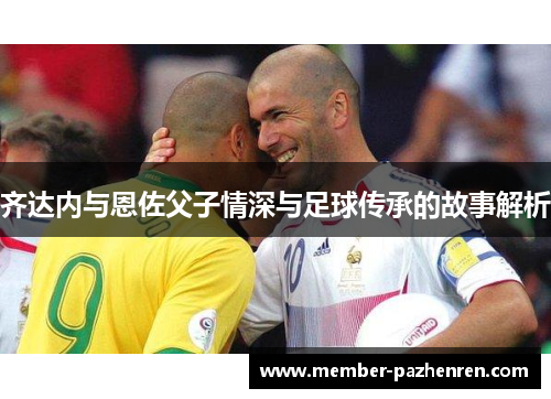 齐达内与恩佐父子情深与足球传承的故事解析 齐达内与恩佐父子情深与足球传承的故事解析