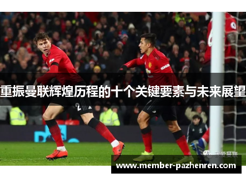 重振曼联辉煌历程的十个关键要素与未来展望 重振曼联辉煌历程的十个关键要素与未来展望