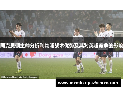 阿克灵顿主帅分析利物浦战术优势及其对英超竞争的影响 阿克灵顿主帅分析利物浦战术优势及其对英超竞争的影响