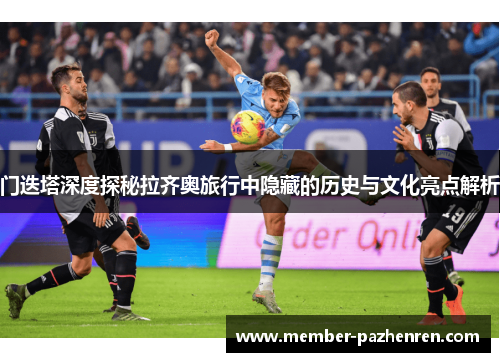 门迭塔深度探秘拉齐奥旅行中隐藏的历史与文化亮点解析 门迭塔深度探秘拉齐奥旅行中隐藏的历史与文化亮点解析
