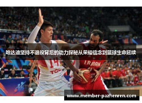 哈达迪坚持不退役背后的动力探秘从荣耀信念到篮球生命延续 哈达迪坚持不退役背后的动力探秘从荣耀信念到篮球生命延续