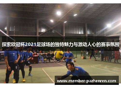 探索欧冠杯2021足球场的独特魅力与激动人心的赛事氛围 探索欧冠杯2021足球场的独特魅力与激动人心的赛事氛围
