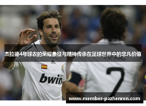 杰拉德4号球衣的荣耀象征与精神传承在足球世界中的非凡价值 杰拉德4号球衣的荣耀象征与精神传承在足球世界中的非凡价值