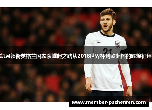 凯恩领衔英格兰国家队崛起之路从2018世界杯到欧洲杯的辉煌征程