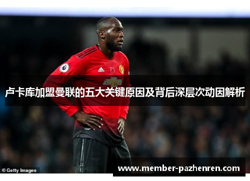 卢卡库加盟曼联的五大关键原因及背后深层次动因解析 卢卡库加盟曼联的五大关键原因及背后深层次动因解析