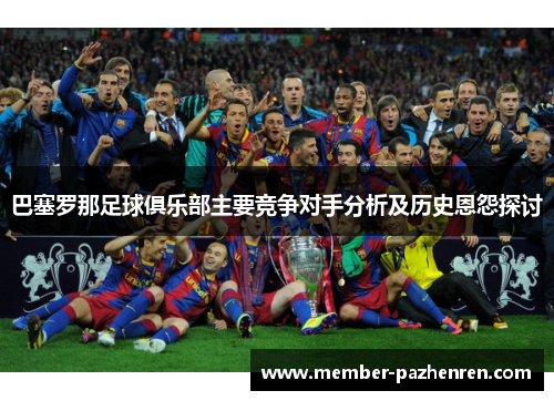 巴塞罗那足球俱乐部主要竞争对手分析及历史恩怨探讨