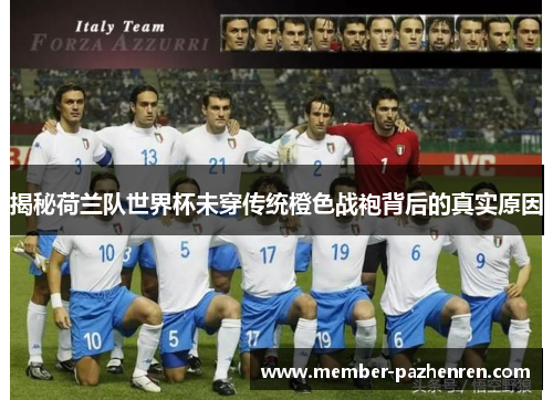 揭秘荷兰队世界杯未穿传统橙色战袍背后的真实原因 揭秘荷兰队世界杯未穿传统橙色战袍背后的真实原因