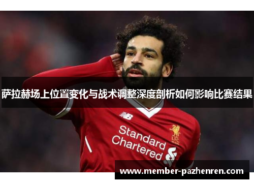 萨拉赫场上位置变化与战术调整深度剖析如何影响比赛结果 萨拉赫场上位置变化与战术调整深度剖析如何影响比赛结果