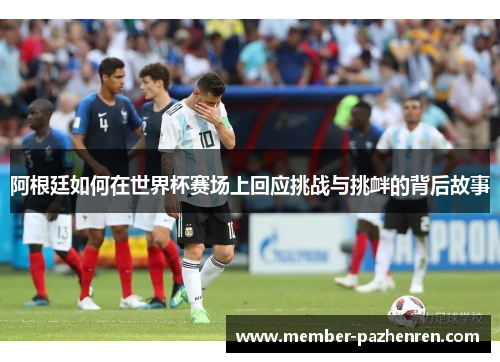 阿根廷如何在世界杯赛场上回应挑战与挑衅的背后故事 阿根廷如何在世界杯赛场上回应挑战与挑衅的背后故事