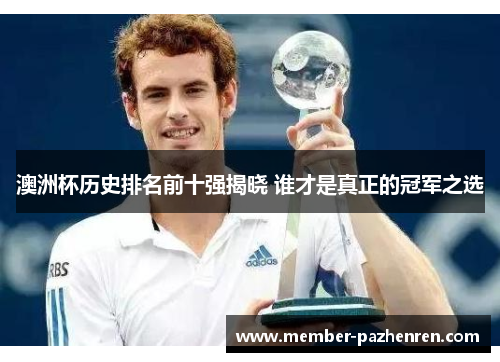 澳洲杯历史排名前十强揭晓 谁才是真正的冠军之选 澳洲杯历史排名前十强揭晓 谁才是真正的冠军之选