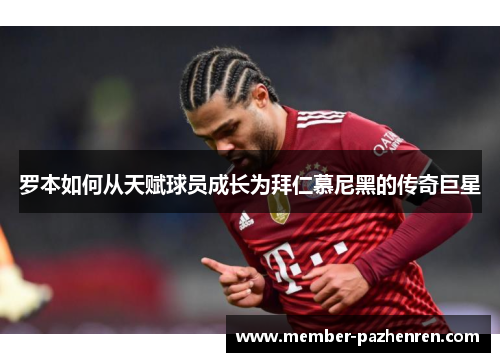 罗本如何从天赋球员成长为拜仁慕尼黑的传奇巨星 罗本如何从天赋球员成长为拜仁慕尼黑的传奇巨星